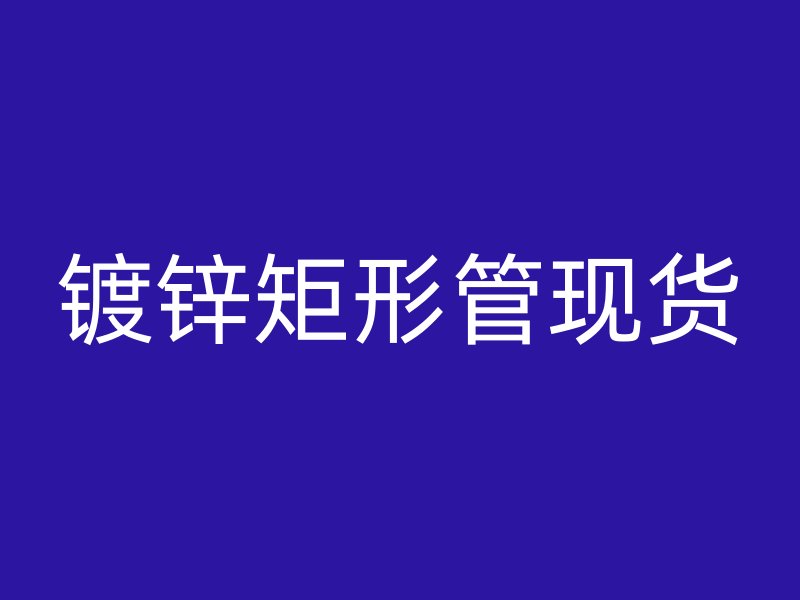 鍍鋅矩形管現(xiàn)貨