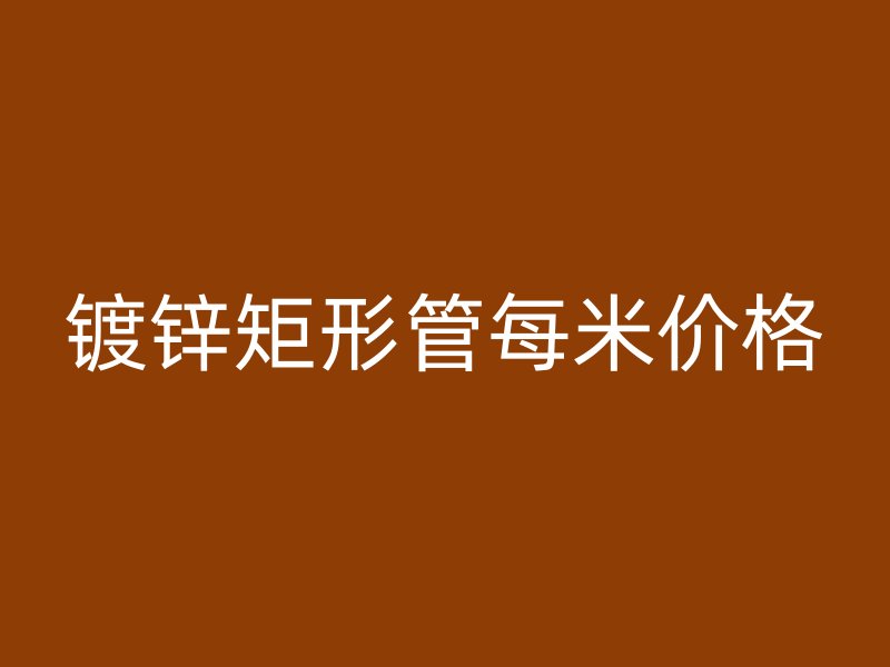 鍍鋅矩形管每米價(jià)格