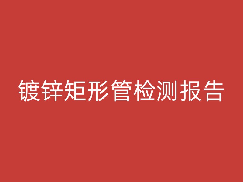 鍍鋅矩形管檢測(cè)報(bào)告