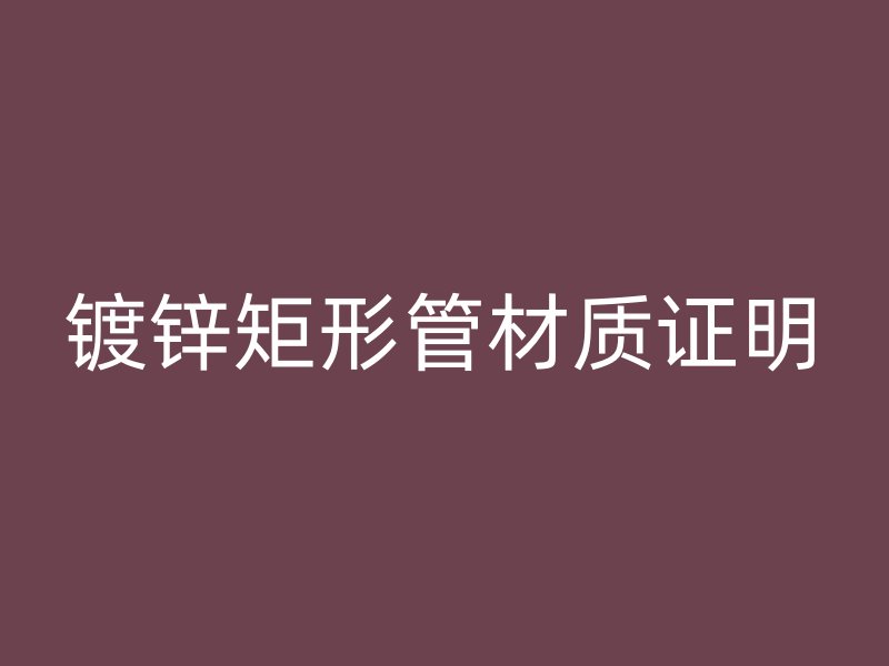 鍍鋅矩形管材質(zhì)證明