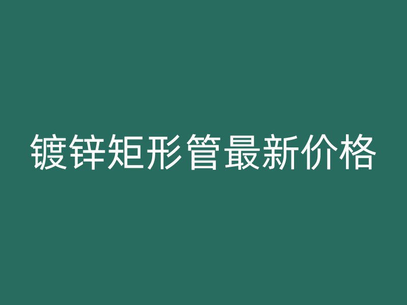 鍍鋅矩形管最新價(jià)格