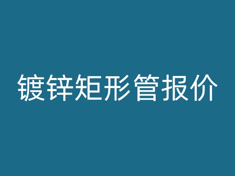 鍍鋅矩形管報(bào)價(jià)