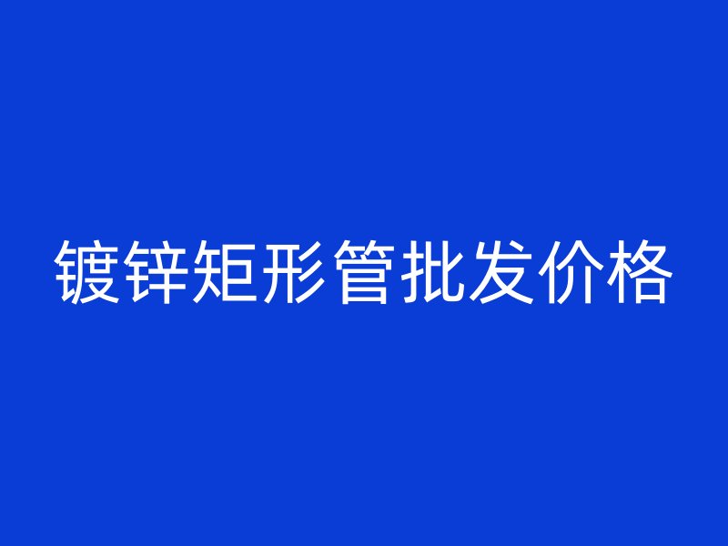 鍍鋅矩形管批發(fā)價(jià)格