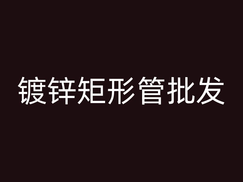 鍍鋅矩形管批發(fā)