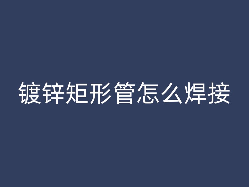 鍍鋅矩形管怎么焊接