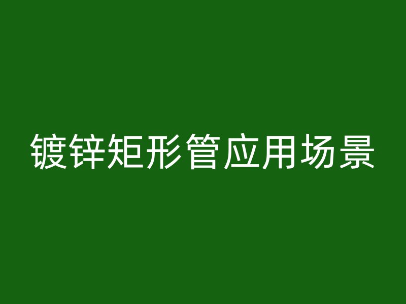 鍍鋅矩形管應(yīng)用場(chǎng)景