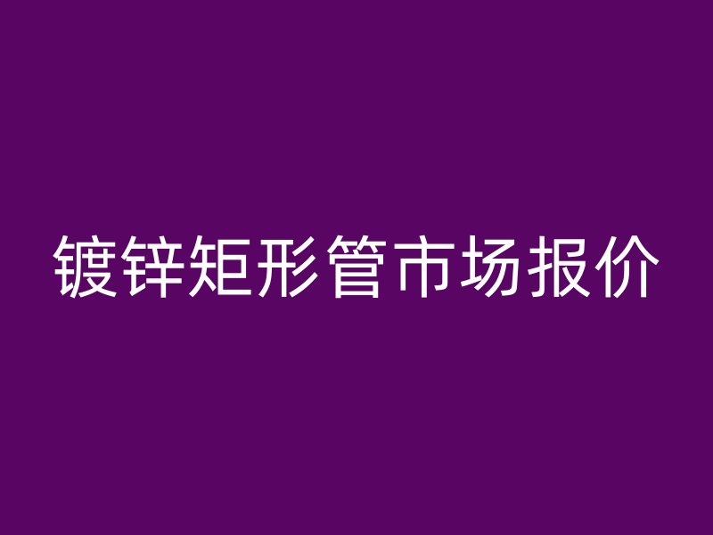 鍍鋅矩形管市場報(bào)價(jià)