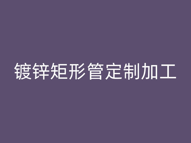 鍍鋅矩形管定制加工
