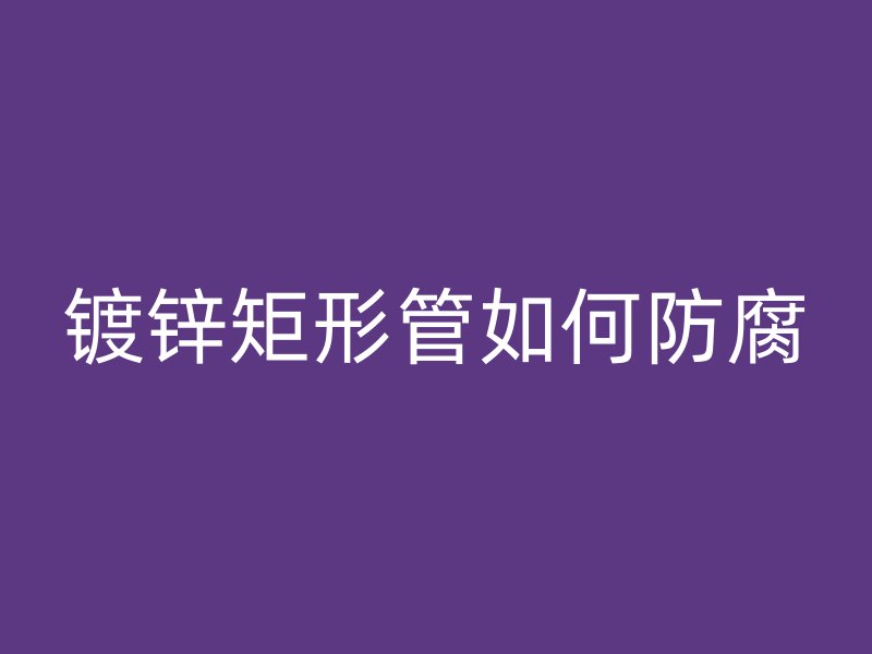 鍍鋅矩形管如何防腐