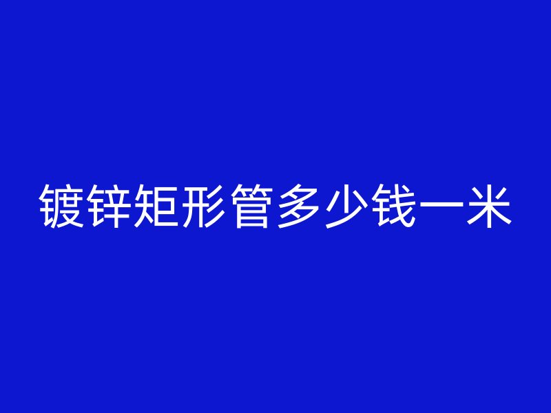鍍鋅矩形管多少錢一米