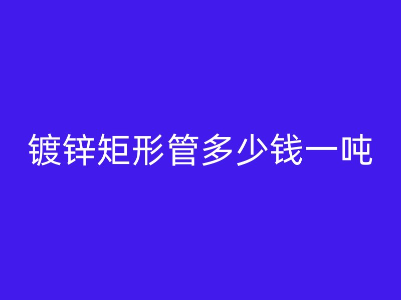 鍍鋅矩形管多少錢一噸