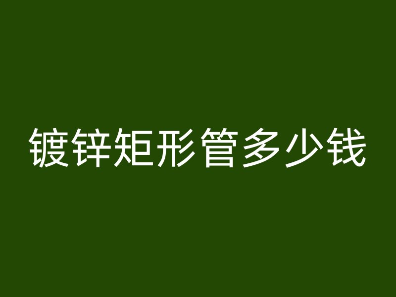 鍍鋅矩形管多少錢(qián)
