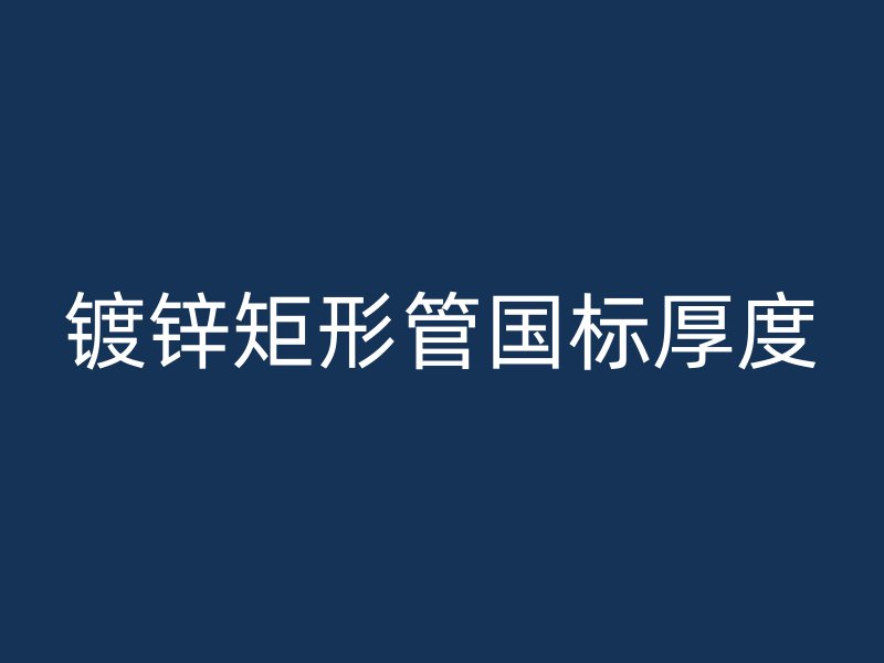 鍍鋅矩形管國標(biāo)厚度