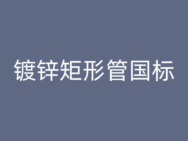 鍍鋅矩形管?chē)?guó)標(biāo)