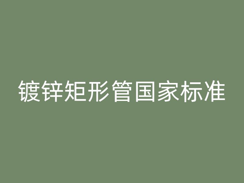 鍍鋅矩形管國家標(biāo)準(zhǔn)