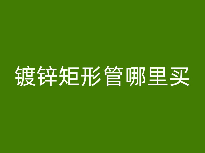 鍍鋅矩形管哪里買