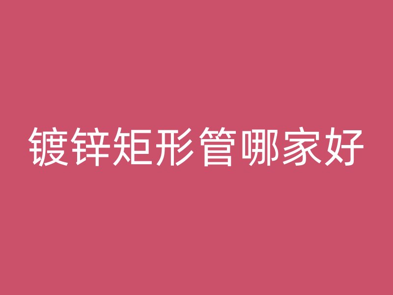 鍍鋅矩形管哪家好