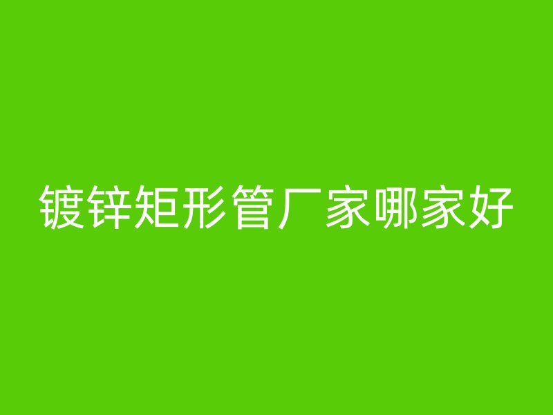 鍍鋅矩形管廠家哪家好