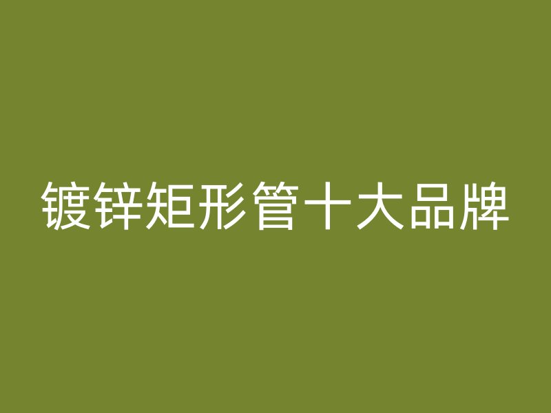 鍍鋅矩形管十大品牌