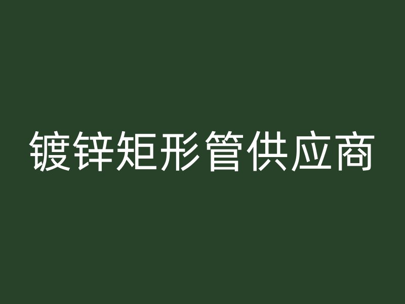 鍍鋅矩形管供應(yīng)商