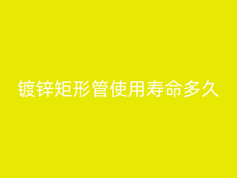 鍍鋅矩形管使用壽命多久