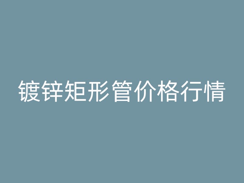 鍍鋅矩形管價(jià)格行情