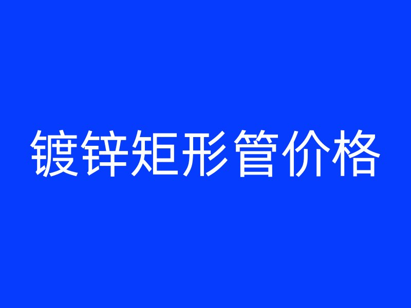 鍍鋅矩形管價格