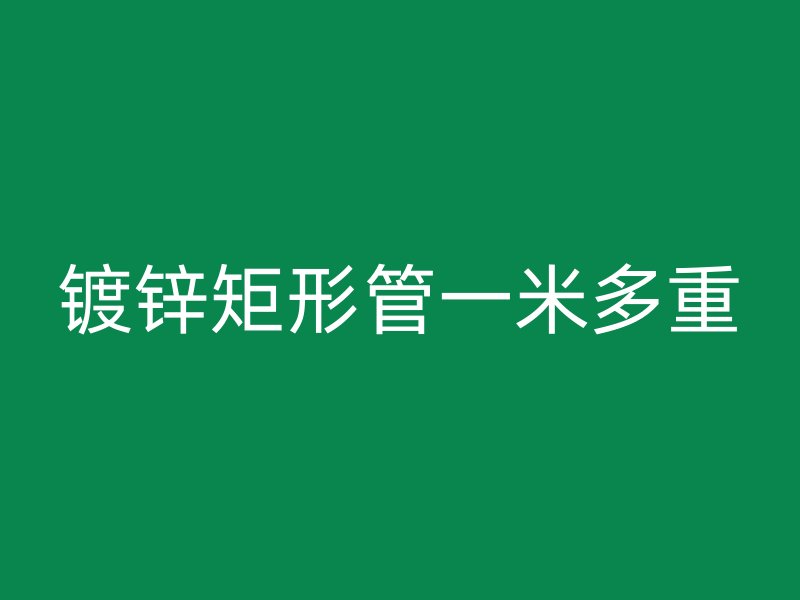 鍍鋅矩形管一米多重