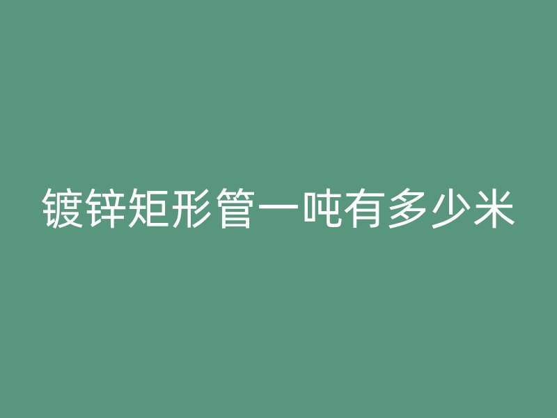鍍鋅矩形管一噸有多少米