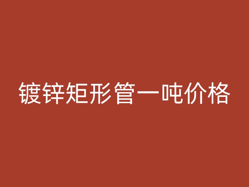 鍍鋅矩形管一噸價(jià)格