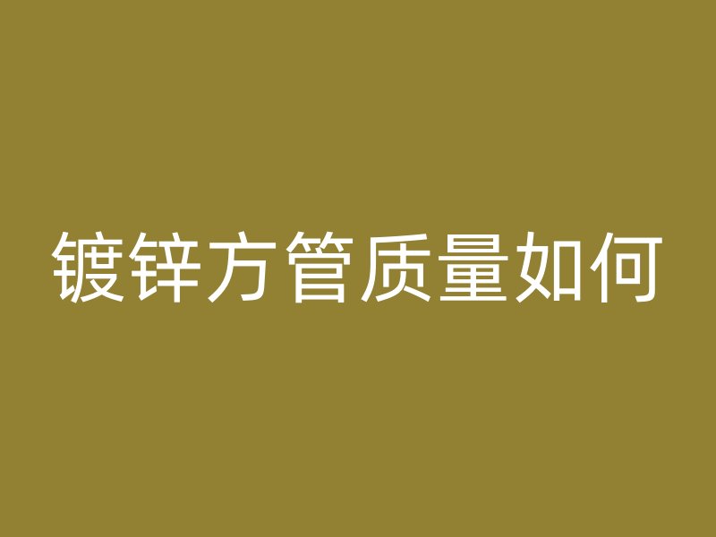 鍍鋅方管質(zhì)量如何