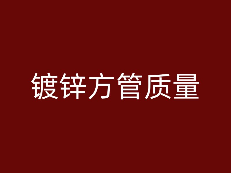 鍍鋅方管質(zhì)量