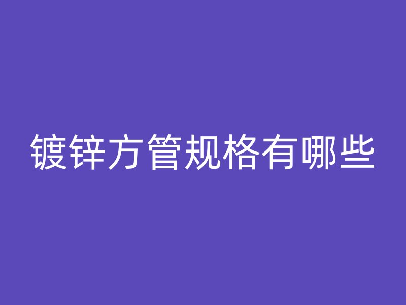 鍍鋅方管規(guī)格有哪些