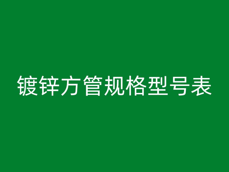鍍鋅方管規(guī)格型號表