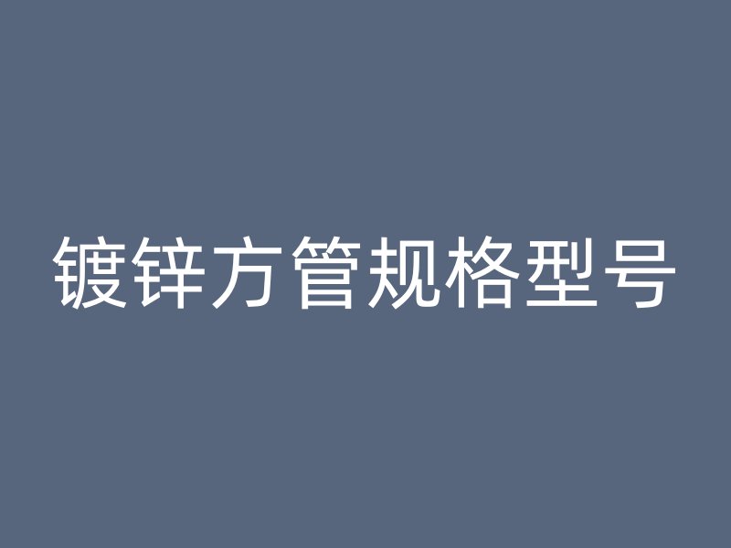 鍍鋅方管規(guī)格型號(hào)
