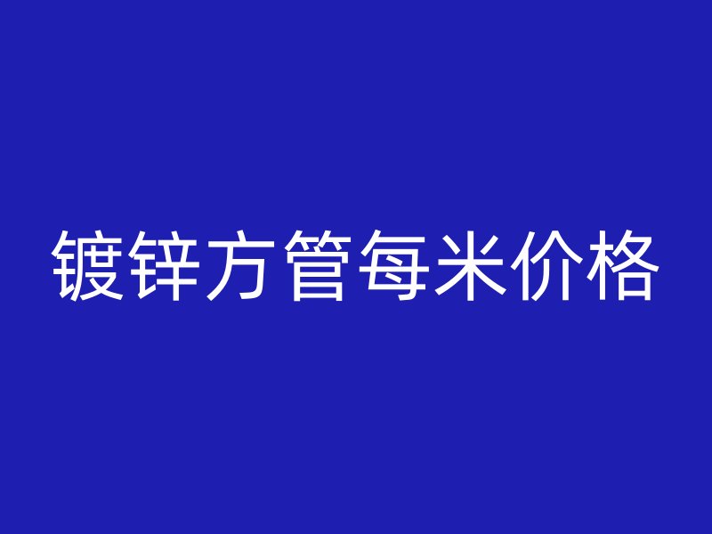 鍍鋅方管每米價格