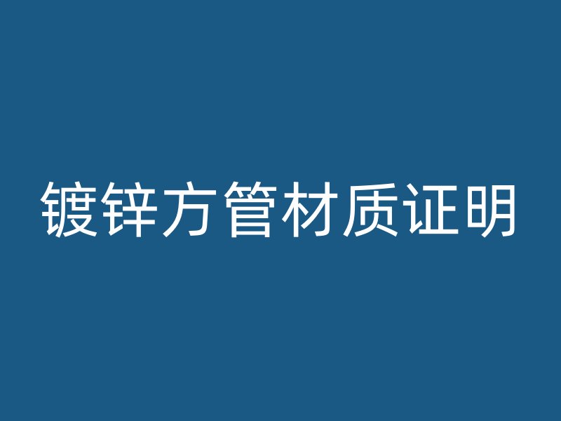 鍍鋅方管材質(zhì)證明