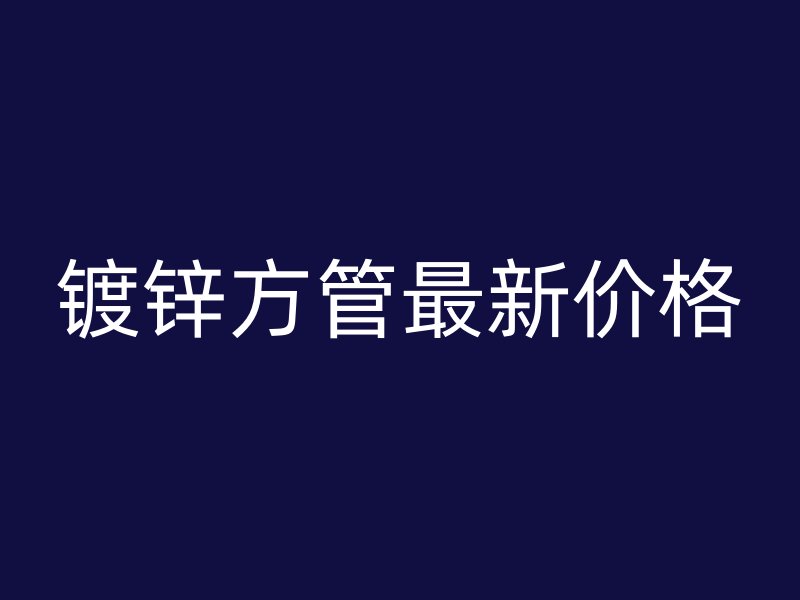 鍍鋅方管最新價(jià)格