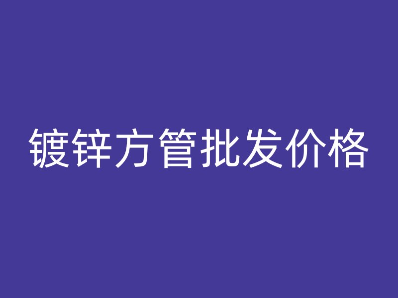 鍍鋅方管批發(fā)價(jià)格