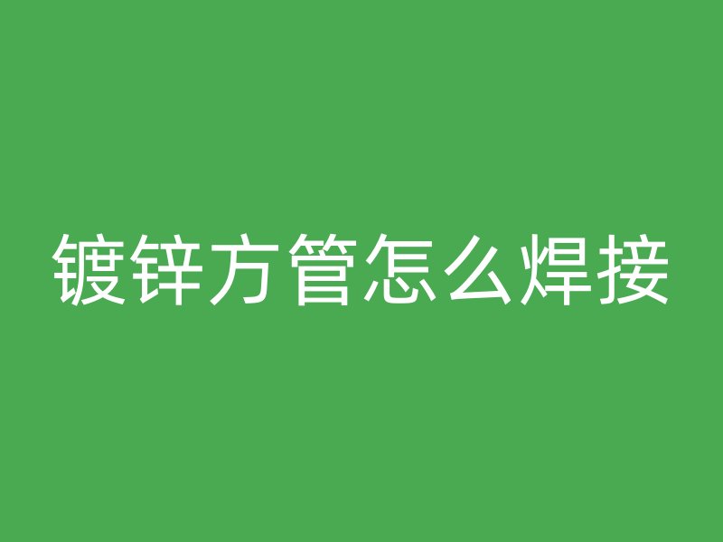 鍍鋅方管怎么焊接