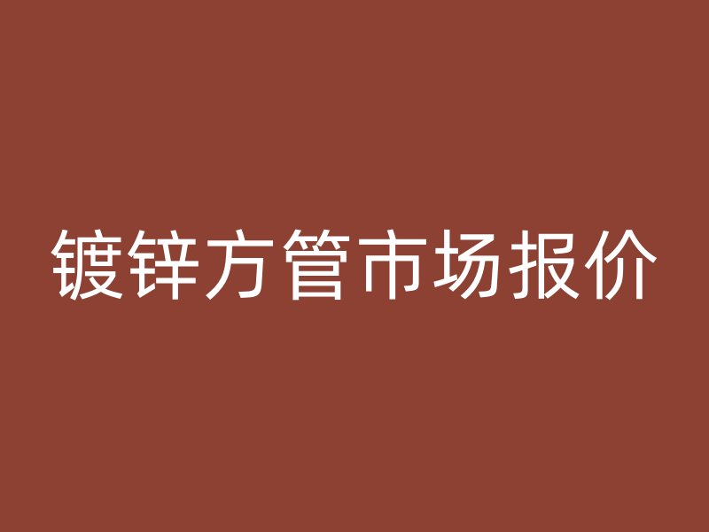 鍍鋅方管市場(chǎng)報(bào)價(jià)