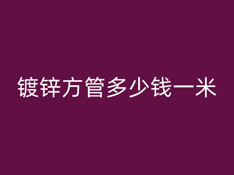鍍鋅方管多少錢一米