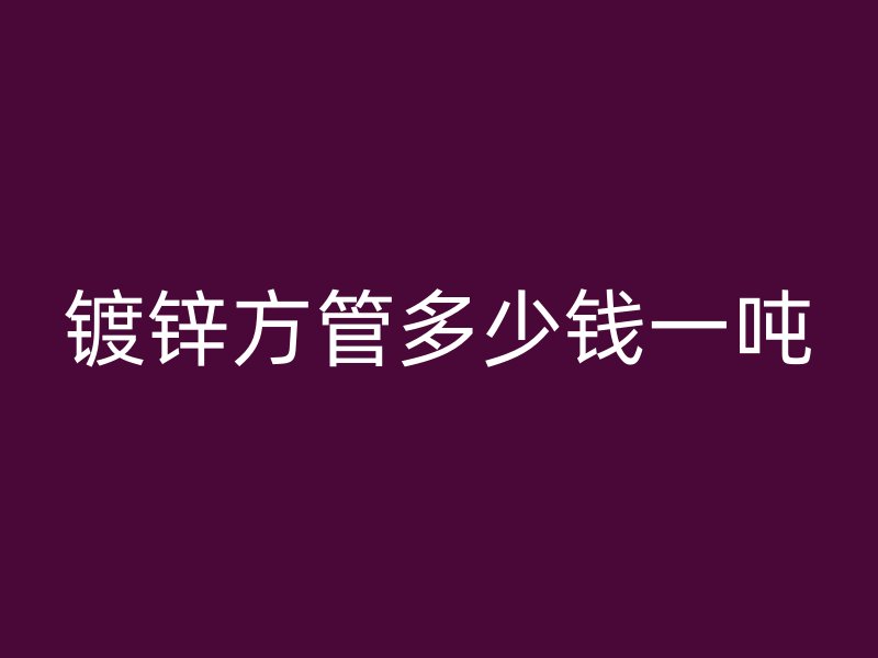 鍍鋅方管多少錢一噸