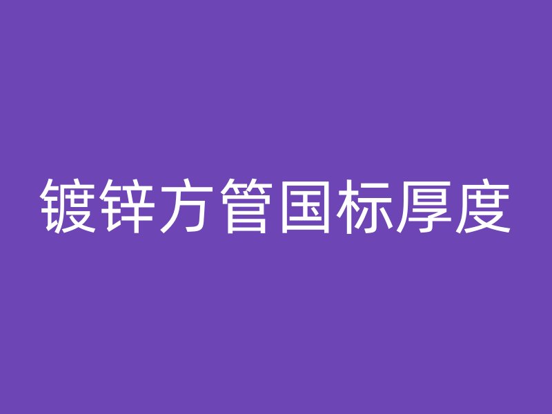 鍍鋅方管國標(biāo)厚度