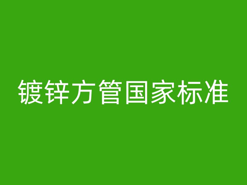 鍍鋅方管國(guó)家標(biāo)準(zhǔn)