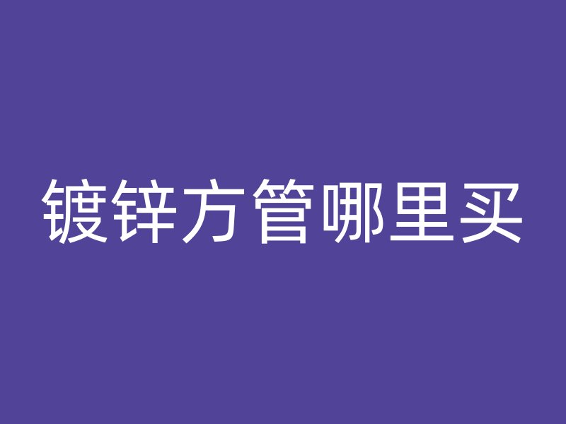 鍍鋅方管哪里買