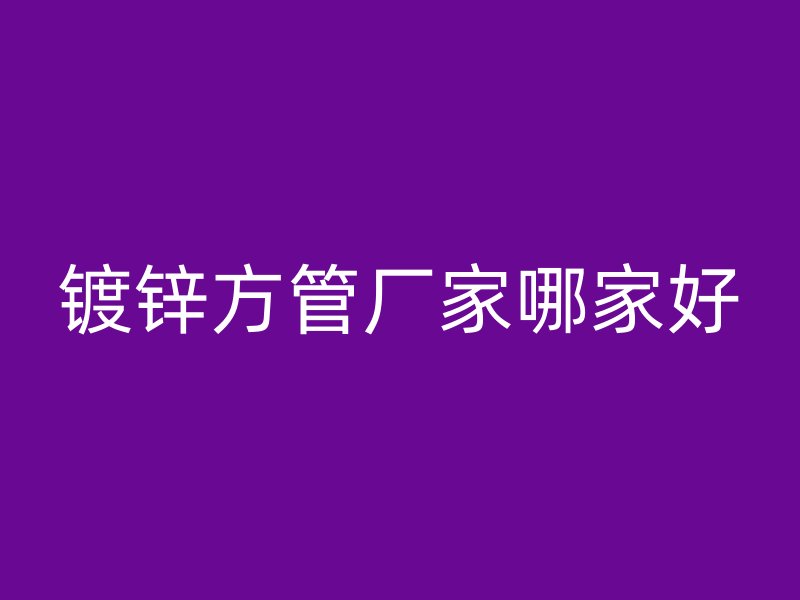 鍍鋅方管廠家哪家好