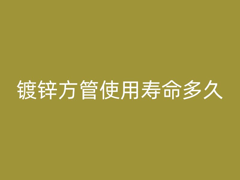 鍍鋅方管使用壽命多久