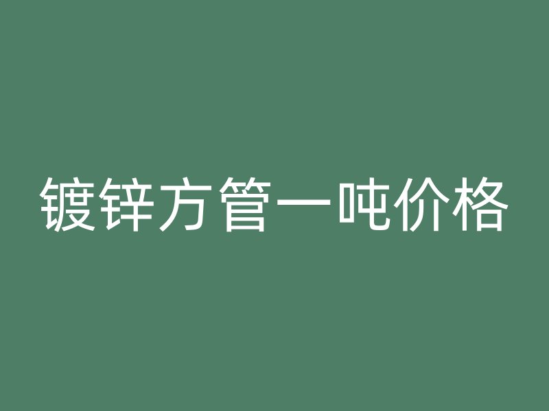 鍍鋅方管一噸價格