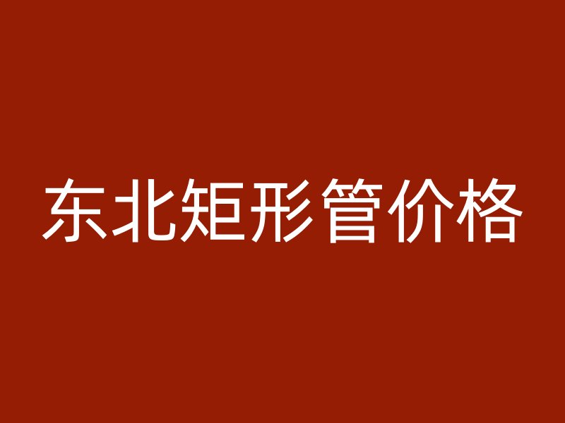 東北矩形管價(jià)格
